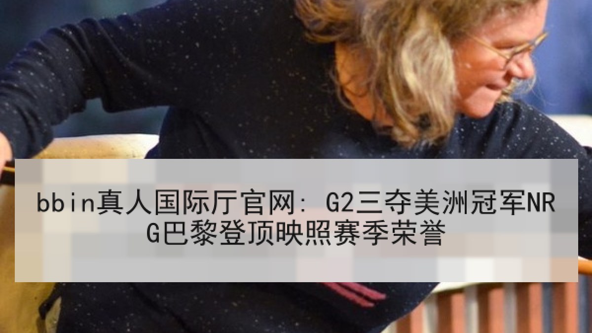 bbin真人国际厅官网: G2三夺美洲冠军NRG巴黎登顶映照赛季荣誉