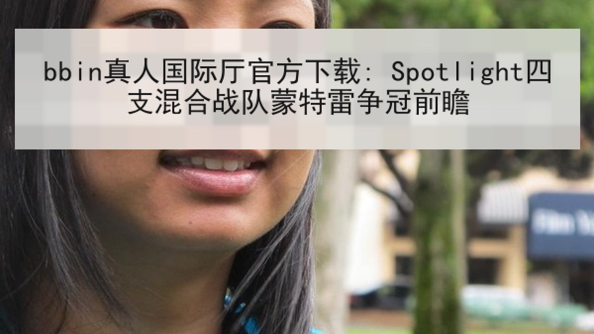 bbin真人国际厅官方下载: Spotlight四支混合战队蒙特雷争冠前瞻 bbin真人国际厅官方下载: Spotlight四支混合战队蒙特雷争冠前瞻