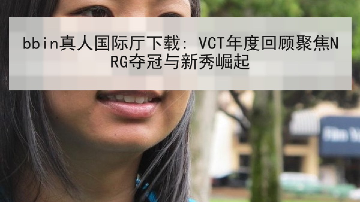 bbin真人国际厅下载: VCT年度回顾聚焦NRG夺冠与新秀崛起 bbin真人国际厅下载: VCT年度回顾聚焦NRG夺冠与新秀崛起