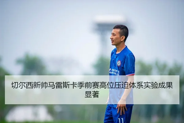 切尔西新帅马雷斯卡季前赛高位压迫体系实验成果显著