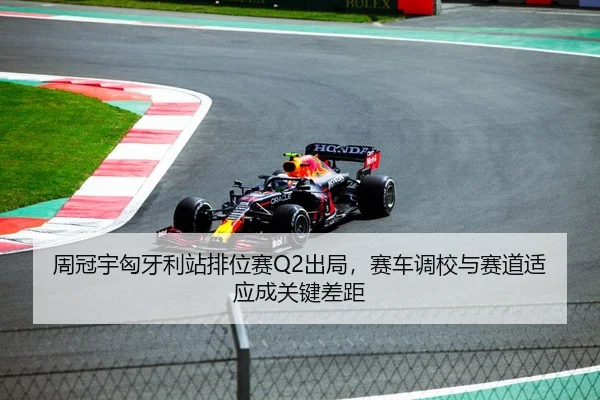 周冠宇匈牙利站排位赛Q2出局，赛车调校与赛道适应成关键差距