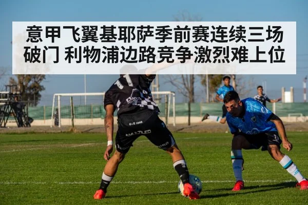 意甲飞翼基耶萨季前赛连续三场破门 利物浦边路竞争激烈难上位