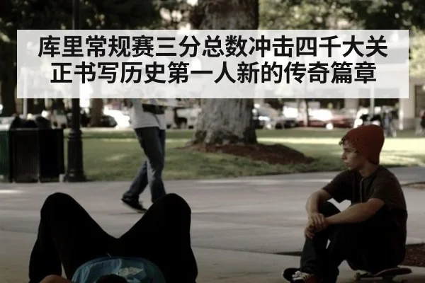 库里常规赛三分总数冲击四千大关正书写历史第一人新的传奇篇章