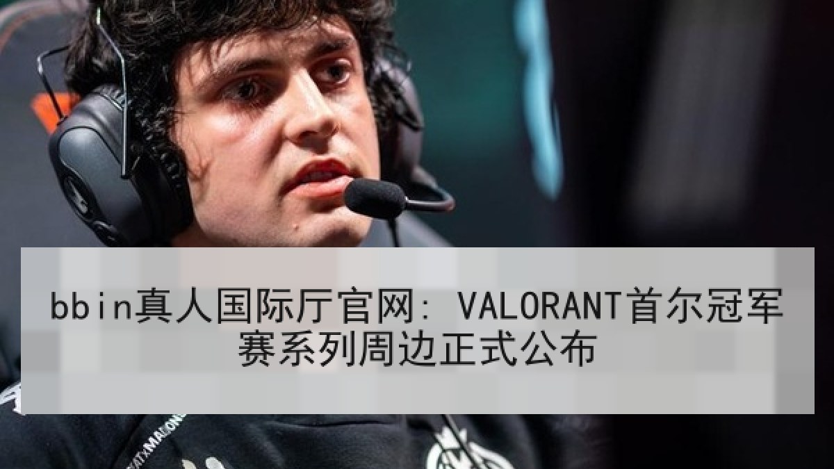 bbin真人国际厅官网: VALORANT首尔冠军赛系列周边正式公布 bbin真人国际厅官网: VALORANT首尔冠军赛系列周边正式公布
