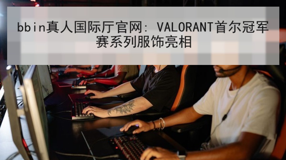 bbin真人国际厅官网: VALORANT首尔冠军赛系列服饰亮相 bbin真人国际厅官网: VALORANT首尔冠军赛系列服饰亮相