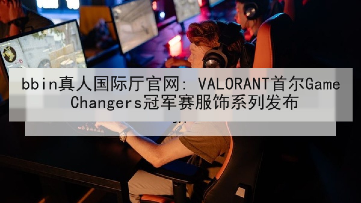 bbin真人国际厅官网: VALORANT首尔Game Changers冠军赛服饰系列发布
