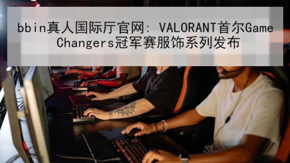 bbin真人国际厅官网: VALORANT首尔Game Changers冠军赛服饰系列发布