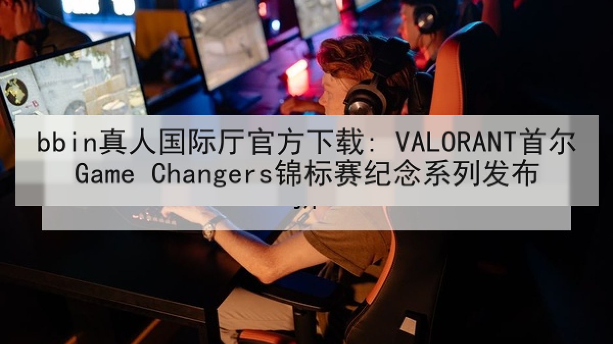 bbin真人国际厅官方下载: VALORANT首尔Game Changers锦标赛纪念系列发布