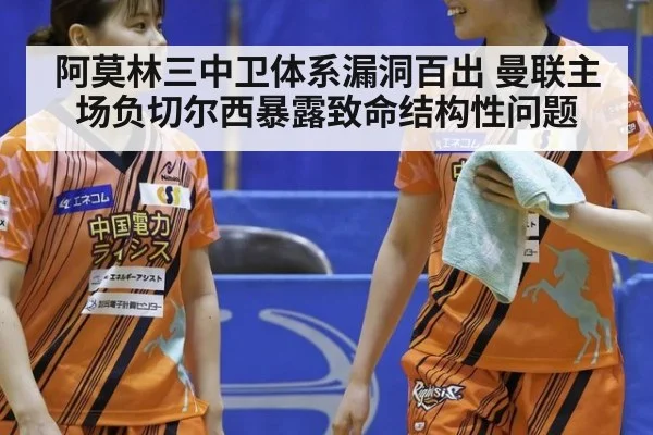 阿莫林三中卫体系漏洞百出 曼联主场负切尔西暴露致命结构性问题