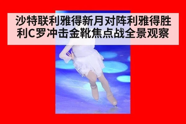 沙特联利雅得新月对阵利雅得胜利C罗冲击金靴焦点战全景观察