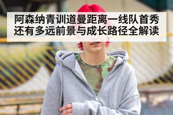 阿森纳青训道曼距离一线队首秀还有多远前景与成长路径全解读